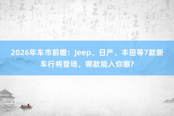 2026年车市前瞻:Jeep、日产、丰田等7款新车行将登场,哪款能入你眼?